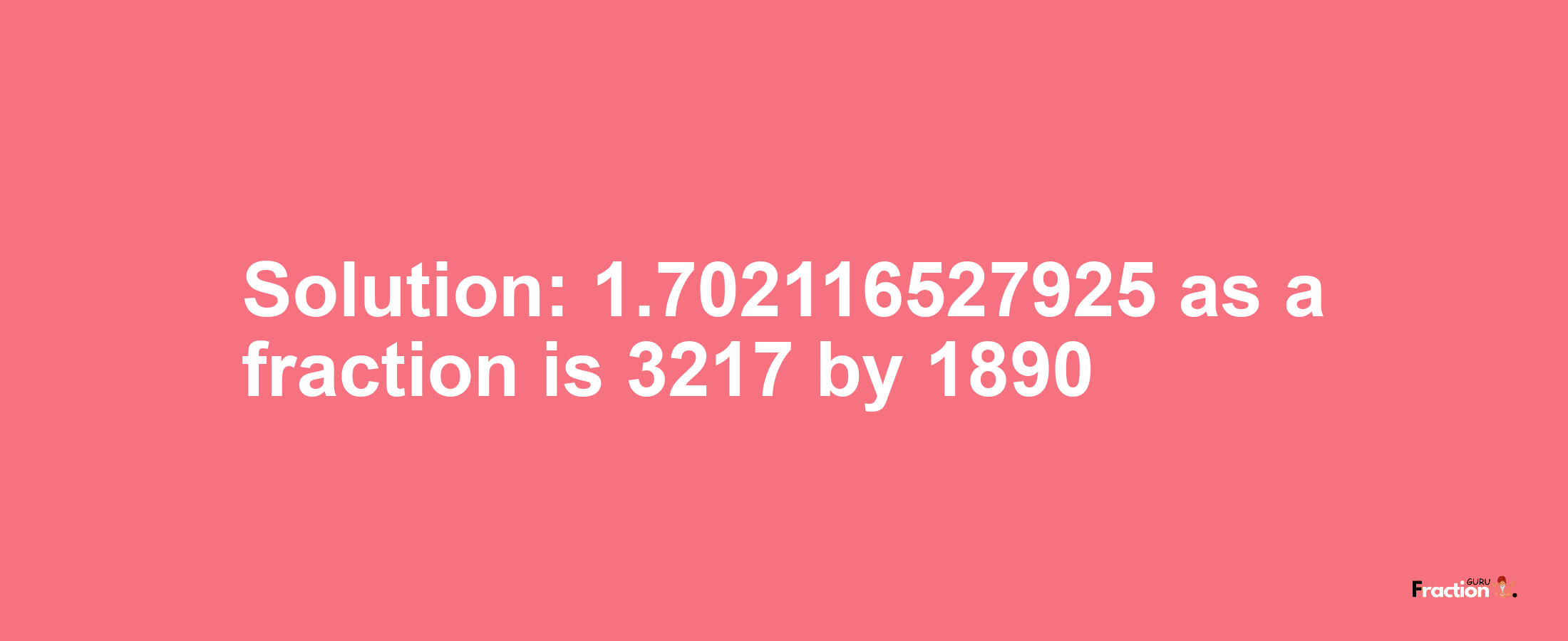 Solution:1.702116527925 as a fraction is 3217/1890